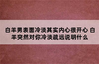 白羊男表面冷淡其实内心很开心 白羊突然对你冷淡疏远说明什么